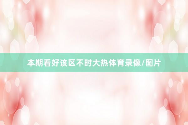 本期看好该区不时大热体育录像/图片