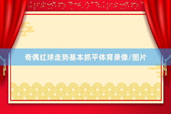 奇偶红球走势基本抓平体育录像/图片