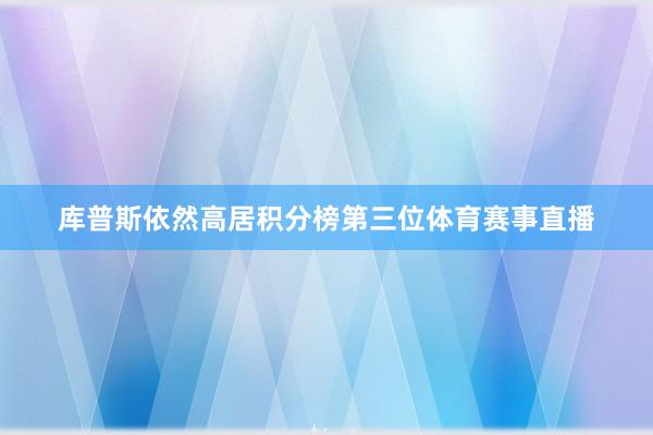 库普斯依然高居积分榜第三位体育赛事直播