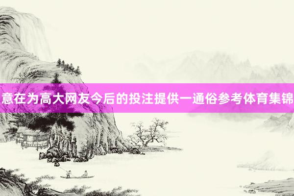 意在为高大网友今后的投注提供一通俗参考体育集锦