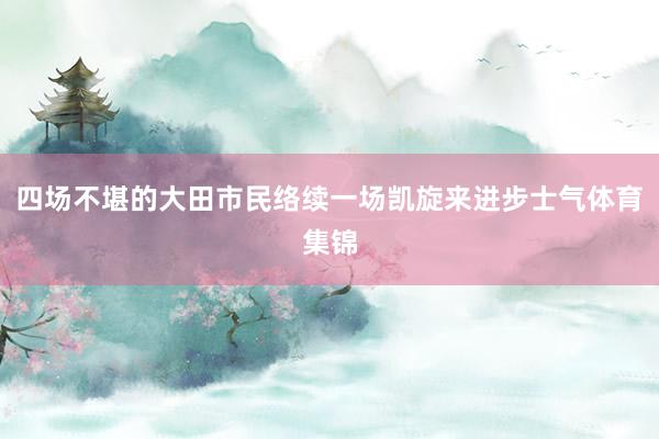 四场不堪的大田市民络续一场凯旋来进步士气体育集锦
