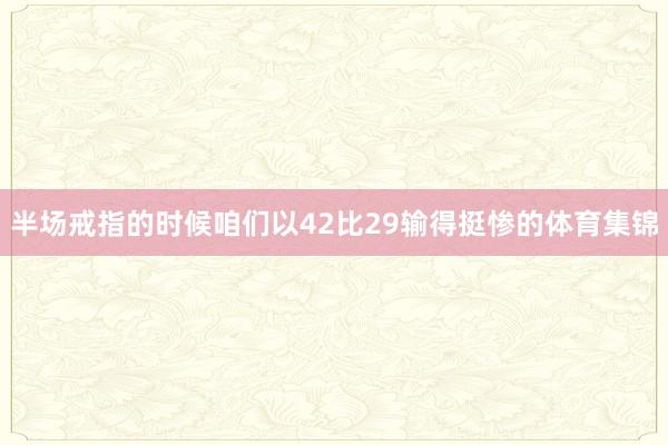 半场戒指的时候咱们以42比29输得挺惨的体育集锦