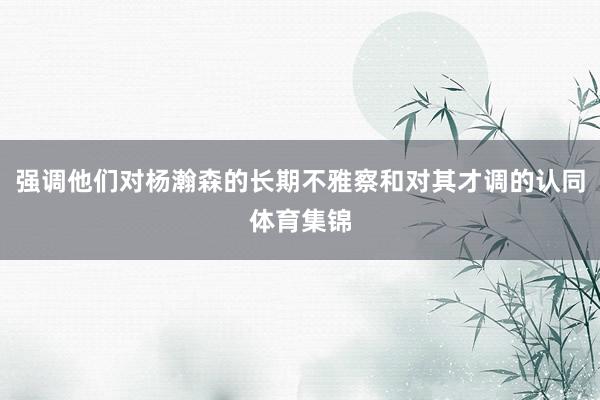 强调他们对杨瀚森的长期不雅察和对其才调的认同体育集锦