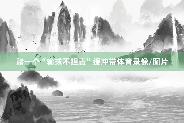 赌一个“输球不担责”缓冲带体育录像/图片
