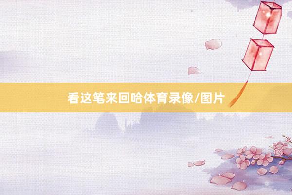 看这笔来回哈体育录像/图片