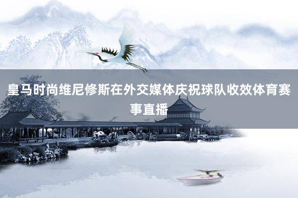 皇马时尚维尼修斯在外交媒体庆祝球队收效体育赛事直播