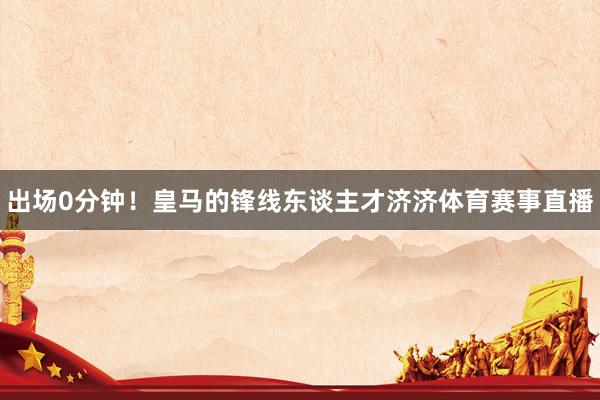 出场0分钟！皇马的锋线东谈主才济济体育赛事直播