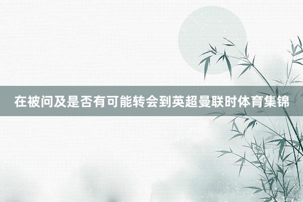 在被问及是否有可能转会到英超曼联时体育集锦