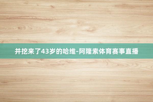 并挖来了43岁的哈维-阿隆索体育赛事直播