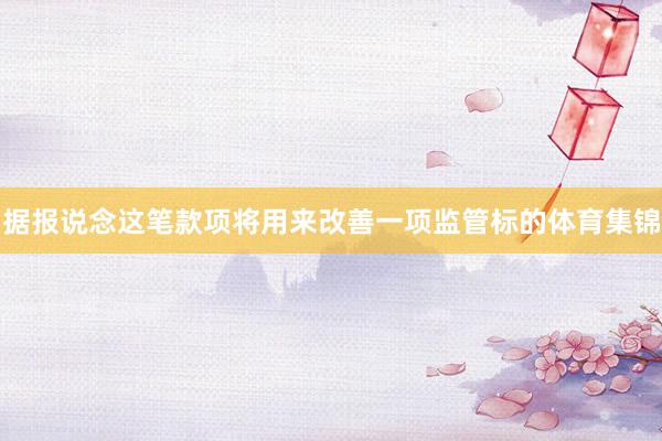 据报说念这笔款项将用来改善一项监管标的体育集锦