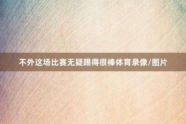 不外这场比赛无疑踢得很棒体育录像/图片