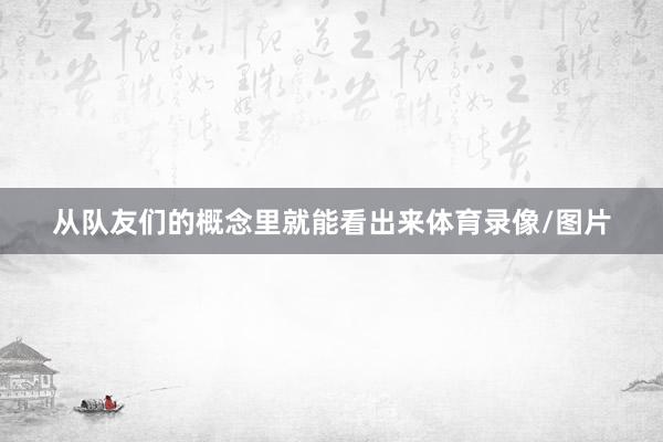 从队友们的概念里就能看出来体育录像/图片