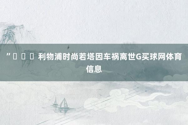 ”			利物浦时尚若塔因车祸离世G买球网体育信息