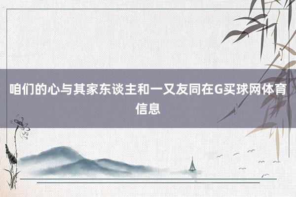 咱们的心与其家东谈主和一又友同在G买球网体育信息