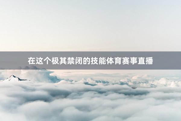 在这个极其禁闭的技能体育赛事直播