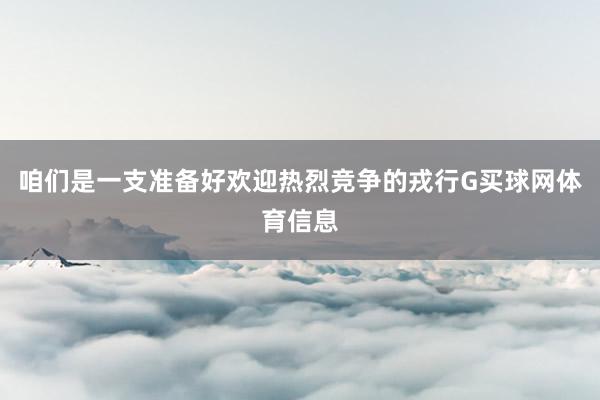 咱们是一支准备好欢迎热烈竞争的戎行G买球网体育信息