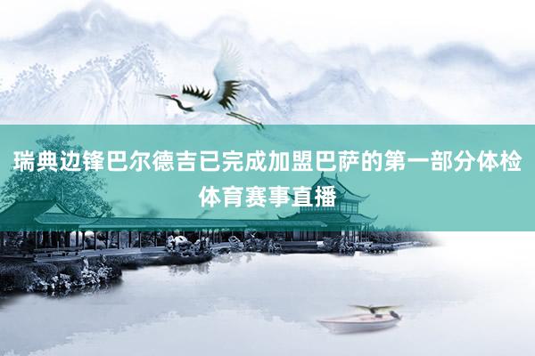 瑞典边锋巴尔德吉已完成加盟巴萨的第一部分体检体育赛事直播