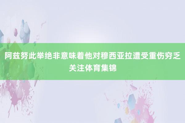阿兹努此举绝非意味着他对穆西亚拉遭受重伤穷乏关注体育集锦
