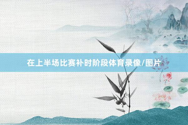 在上半场比赛补时阶段体育录像/图片