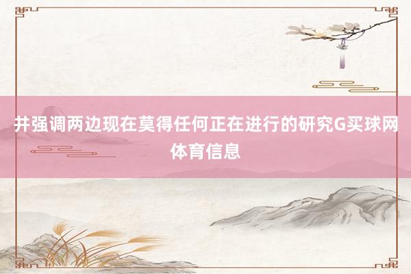 并强调两边现在莫得任何正在进行的研究G买球网体育信息
