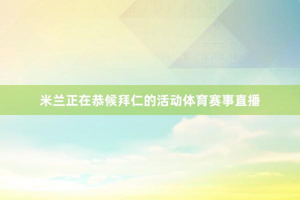 米兰正在恭候拜仁的活动体育赛事直播