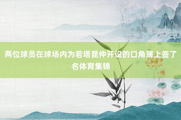 两位球员在球场内为若塔昆仲开设的口角簿上签了名体育集锦