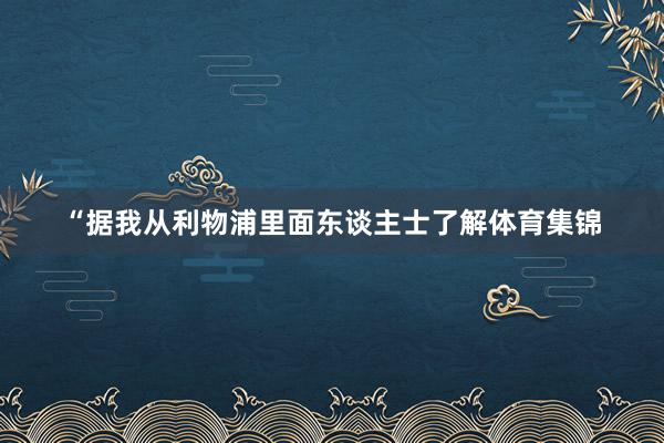 “据我从利物浦里面东谈主士了解体育集锦