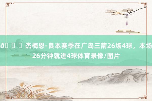 😅杰梅恩-良本赛季在广岛三箭26场4球，本场26分钟就进4球体育录像/图片