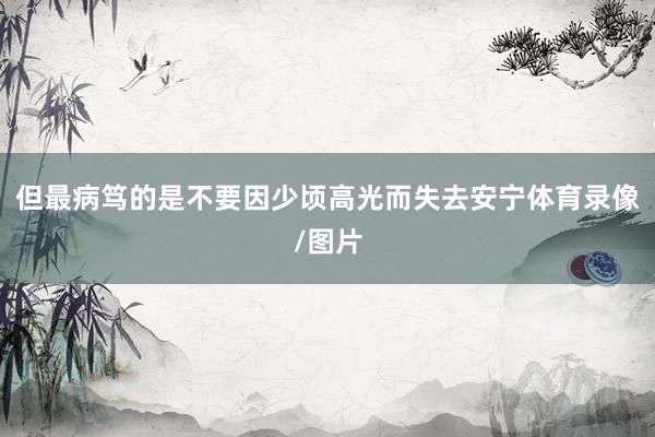 但最病笃的是不要因少顷高光而失去安宁体育录像/图片