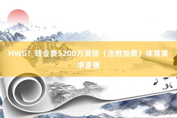 HWG！转会费5200万英镑（含附加费）体育赛事直播