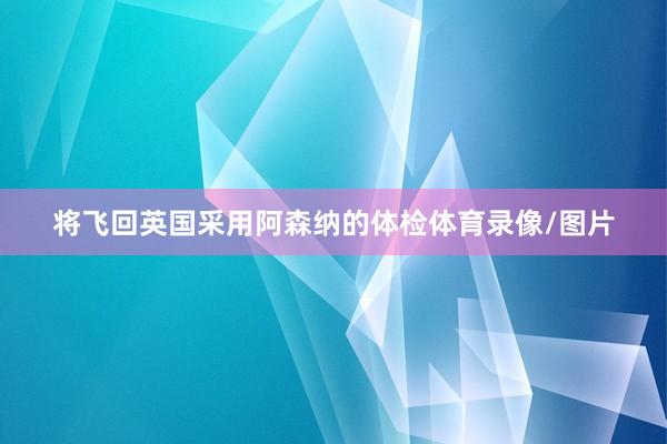 将飞回英国采用阿森纳的体检体育录像/图片