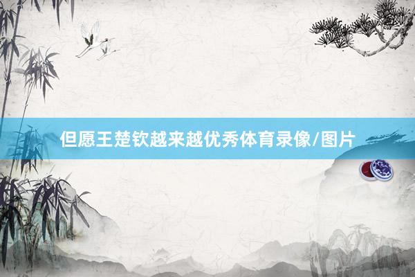 但愿王楚钦越来越优秀体育录像/图片