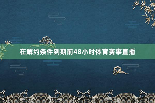 在解约条件到期前48小时体育赛事直播
