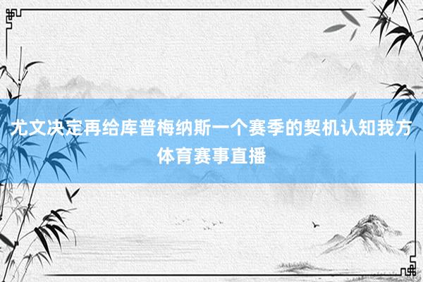 尤文决定再给库普梅纳斯一个赛季的契机认知我方体育赛事直播