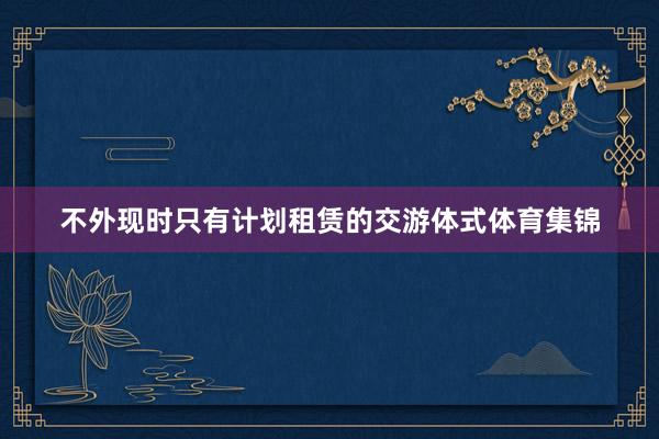 不外现时只有计划租赁的交游体式体育集锦