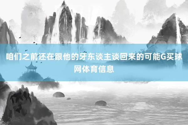 咱们之前还在跟他的牙东谈主谈回来的可能G买球网体育信息