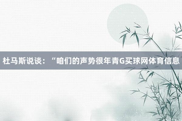 杜马斯说谈：“咱们的声势很年青G买球网体育信息