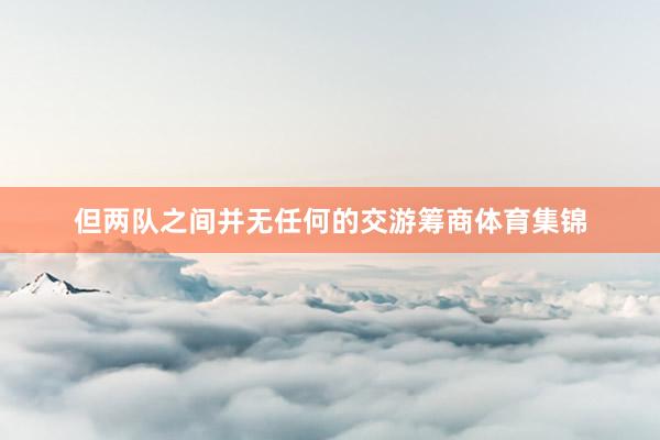 但两队之间并无任何的交游筹商体育集锦