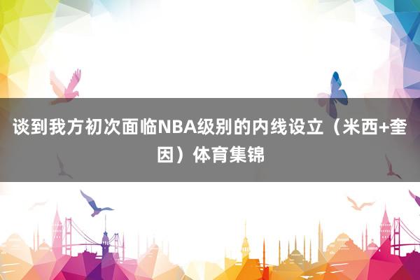 谈到我方初次面临NBA级别的内线设立（米西+奎因）体育集锦