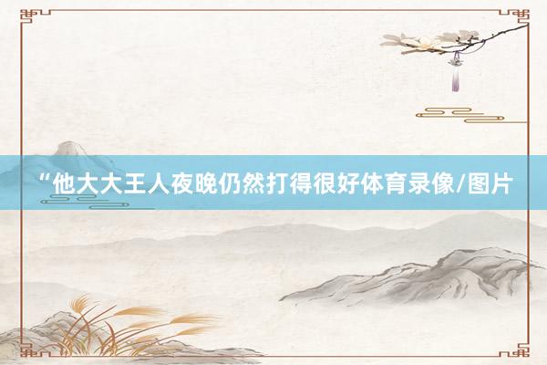 “他大大王人夜晚仍然打得很好体育录像/图片