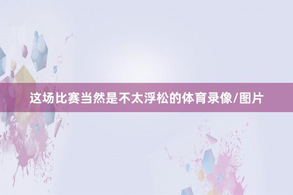 这场比赛当然是不太浮松的体育录像/图片