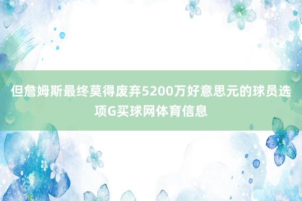 但詹姆斯最终莫得废弃5200万好意思元的球员选项G买球网体育信息