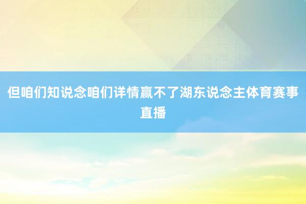 但咱们知说念咱们详情赢不了湖东说念主体育赛事直播