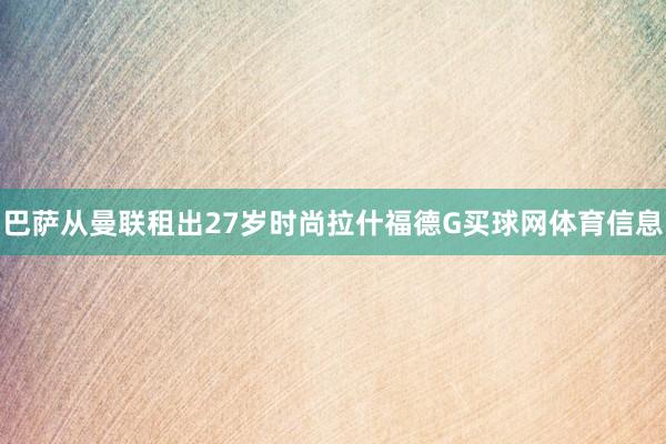 巴萨从曼联租出27岁时尚拉什福德G买球网体育信息