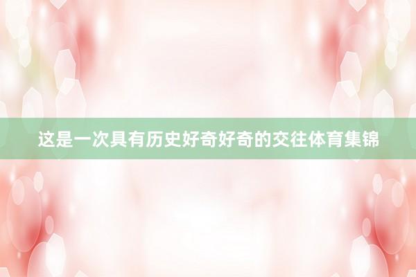 这是一次具有历史好奇好奇的交往体育集锦