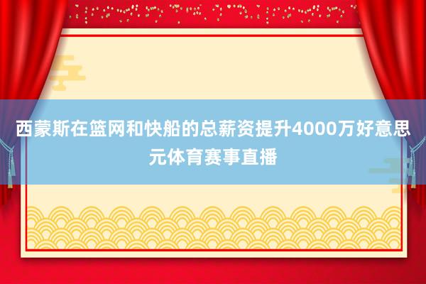 西蒙斯在篮网和快船的总薪资提升4000万好意思元体育赛事直播