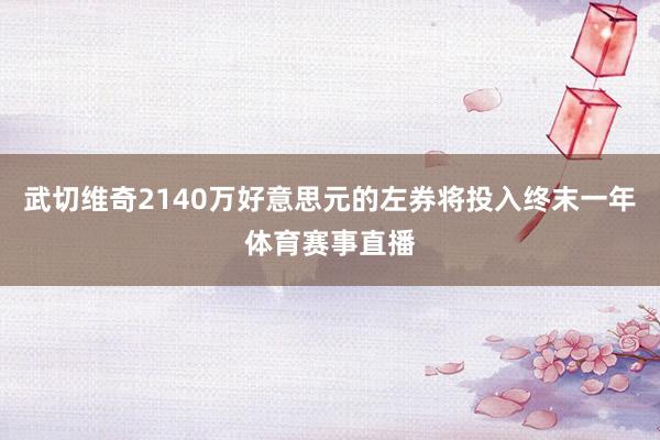 武切维奇2140万好意思元的左券将投入终末一年体育赛事直播