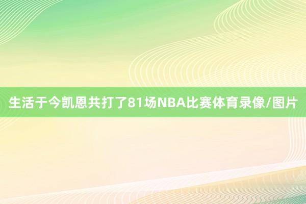 生活于今凯恩共打了81场NBA比赛体育录像/图片