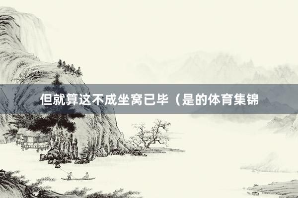 但就算这不成坐窝已毕(是的体育集锦