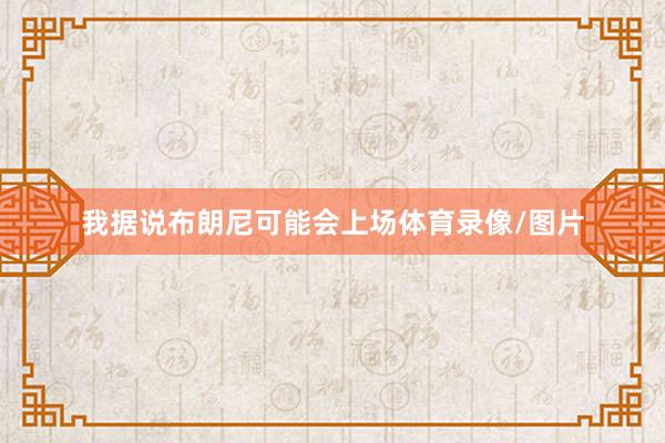 我据说布朗尼可能会上场体育录像/图片